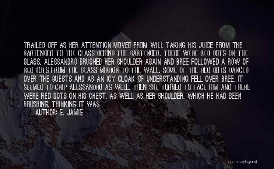 E. Jamie Quotes: Trailed Off As Her Attention Moved From Will Taking His Juice From The Bartender To The Glass Behind The Bartender.