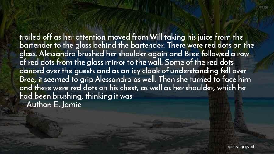 E. Jamie Quotes: Trailed Off As Her Attention Moved From Will Taking His Juice From The Bartender To The Glass Behind The Bartender.