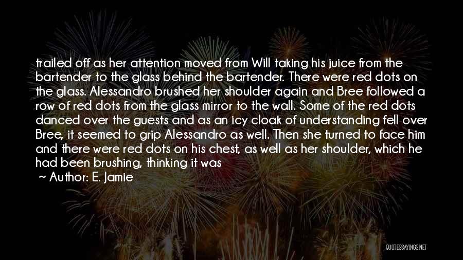 E. Jamie Quotes: Trailed Off As Her Attention Moved From Will Taking His Juice From The Bartender To The Glass Behind The Bartender.