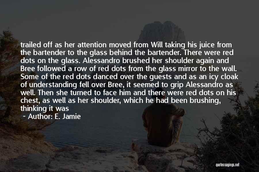 E. Jamie Quotes: Trailed Off As Her Attention Moved From Will Taking His Juice From The Bartender To The Glass Behind The Bartender.