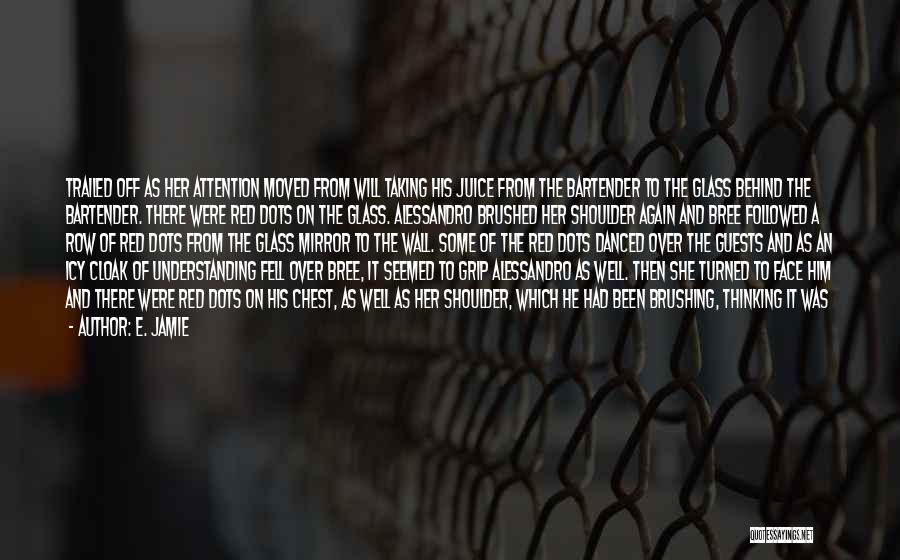 E. Jamie Quotes: Trailed Off As Her Attention Moved From Will Taking His Juice From The Bartender To The Glass Behind The Bartender.