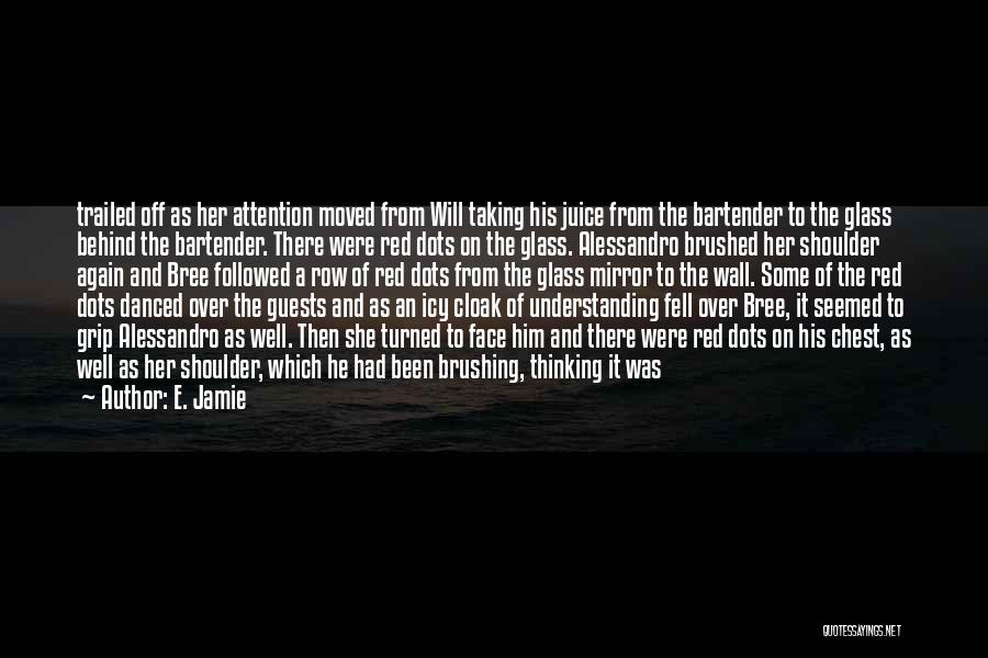 E. Jamie Quotes: Trailed Off As Her Attention Moved From Will Taking His Juice From The Bartender To The Glass Behind The Bartender.