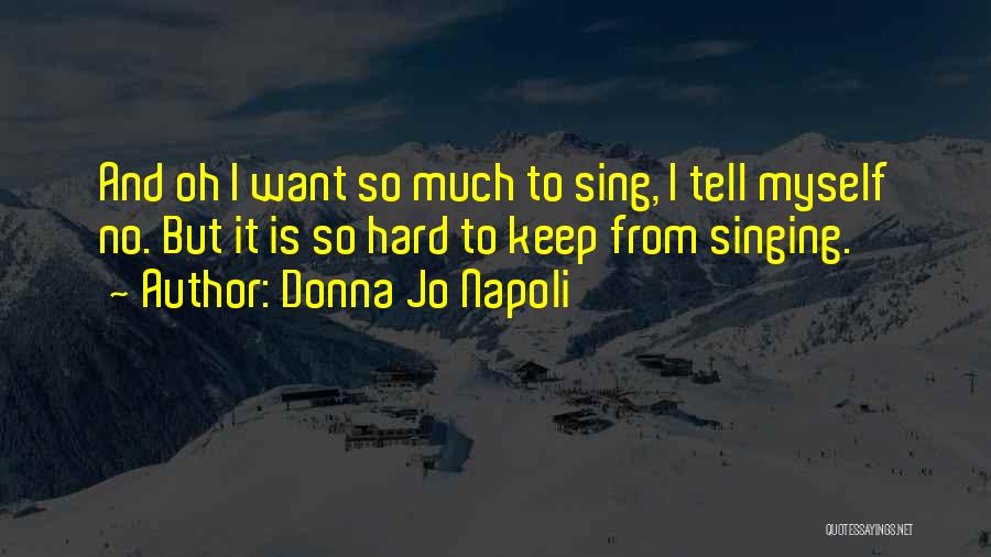 Donna Jo Napoli Quotes: And Oh I Want So Much To Sing, I Tell Myself No. But It Is So Hard To Keep From