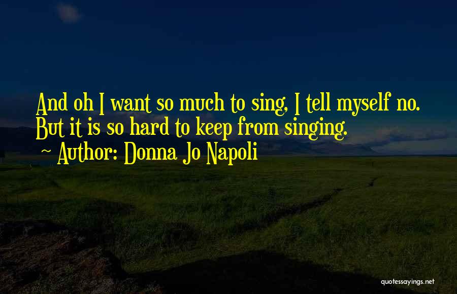 Donna Jo Napoli Quotes: And Oh I Want So Much To Sing, I Tell Myself No. But It Is So Hard To Keep From