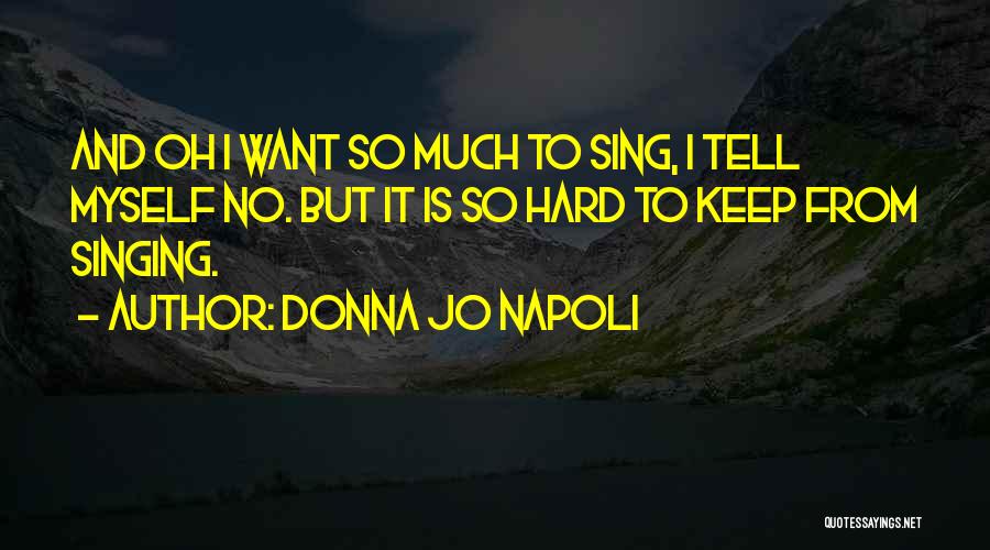 Donna Jo Napoli Quotes: And Oh I Want So Much To Sing, I Tell Myself No. But It Is So Hard To Keep From