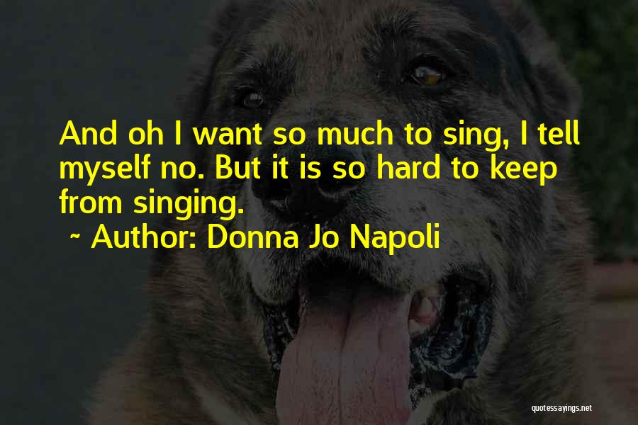 Donna Jo Napoli Quotes: And Oh I Want So Much To Sing, I Tell Myself No. But It Is So Hard To Keep From