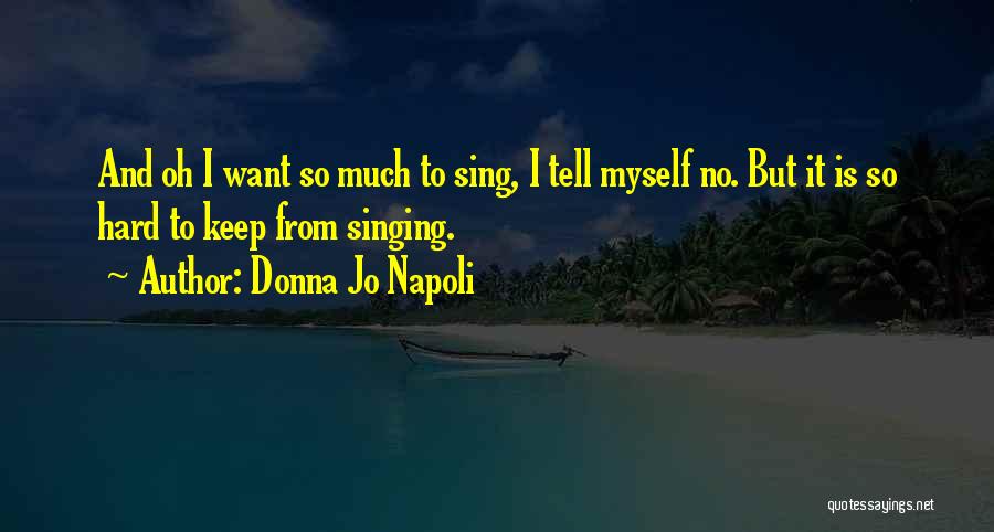 Donna Jo Napoli Quotes: And Oh I Want So Much To Sing, I Tell Myself No. But It Is So Hard To Keep From