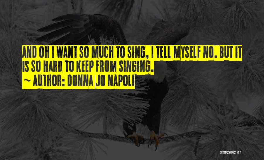 Donna Jo Napoli Quotes: And Oh I Want So Much To Sing, I Tell Myself No. But It Is So Hard To Keep From