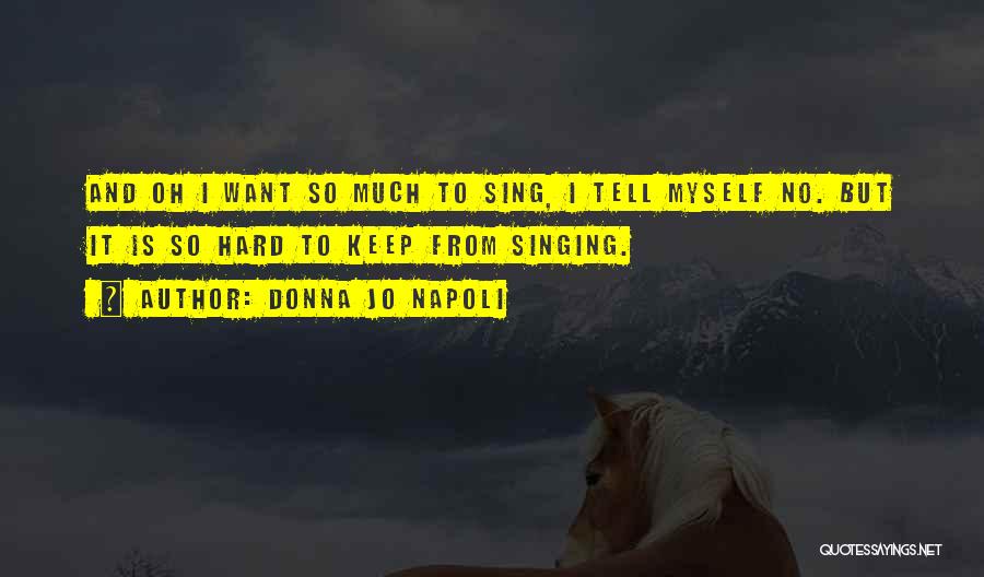 Donna Jo Napoli Quotes: And Oh I Want So Much To Sing, I Tell Myself No. But It Is So Hard To Keep From