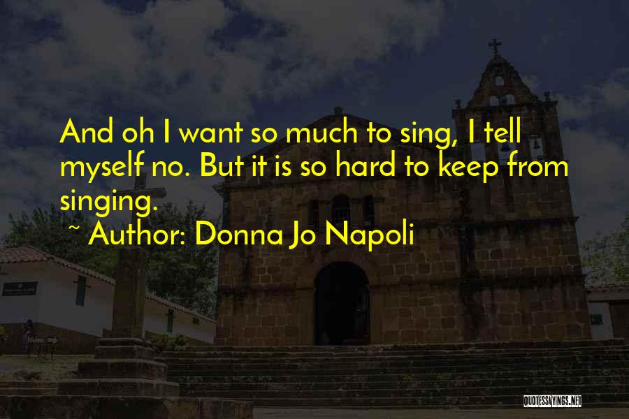 Donna Jo Napoli Quotes: And Oh I Want So Much To Sing, I Tell Myself No. But It Is So Hard To Keep From