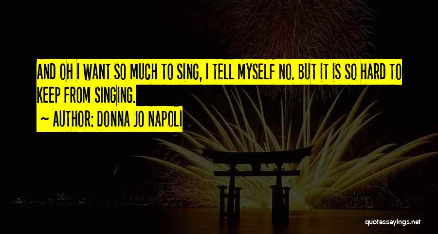 Donna Jo Napoli Quotes: And Oh I Want So Much To Sing, I Tell Myself No. But It Is So Hard To Keep From