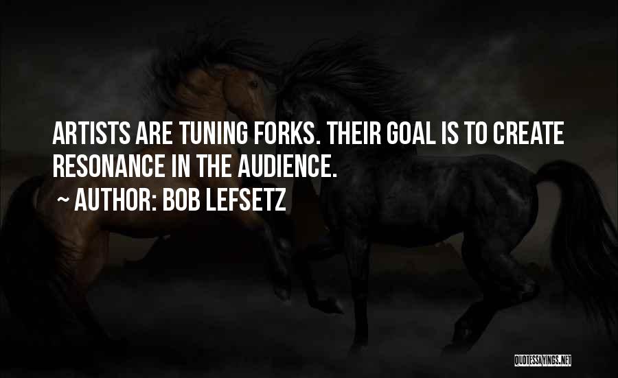 Bob Lefsetz Quotes: Artists Are Tuning Forks. Their Goal Is To Create Resonance In The Audience.