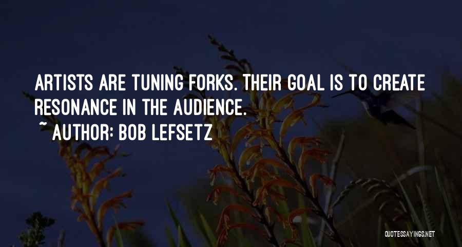Bob Lefsetz Quotes: Artists Are Tuning Forks. Their Goal Is To Create Resonance In The Audience.