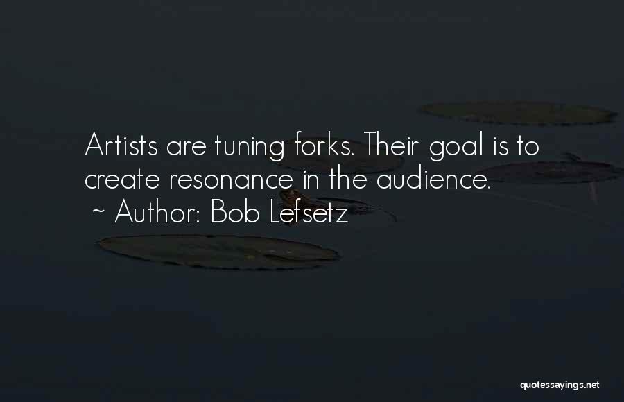Bob Lefsetz Quotes: Artists Are Tuning Forks. Their Goal Is To Create Resonance In The Audience.