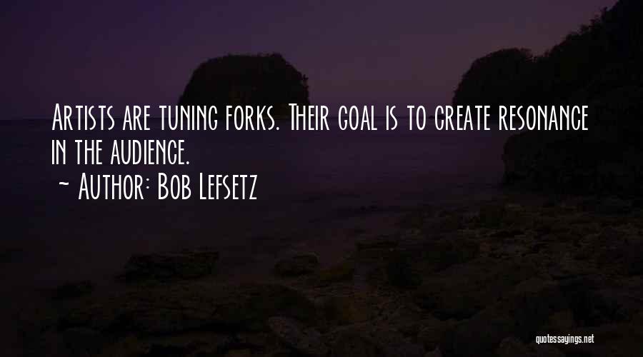 Bob Lefsetz Quotes: Artists Are Tuning Forks. Their Goal Is To Create Resonance In The Audience.