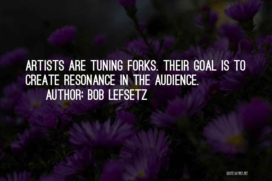 Bob Lefsetz Quotes: Artists Are Tuning Forks. Their Goal Is To Create Resonance In The Audience.