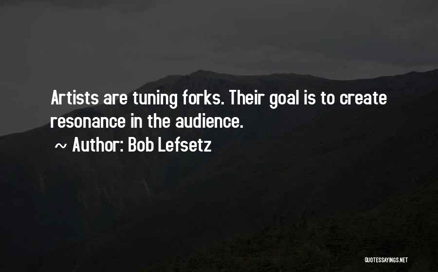 Bob Lefsetz Quotes: Artists Are Tuning Forks. Their Goal Is To Create Resonance In The Audience.