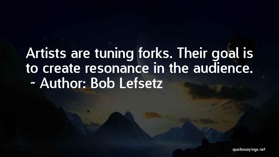 Bob Lefsetz Quotes: Artists Are Tuning Forks. Their Goal Is To Create Resonance In The Audience.
