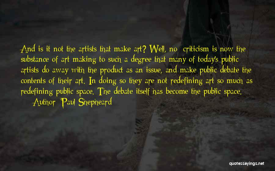 Paul Shepheard Quotes: And Is It Not The Artists That Make Art? Well, No: Criticism Is Now The Substance Of Art Making To