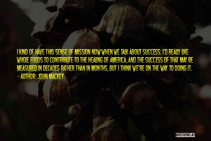 John Mackey Quotes: I Kind Of Have This Sense Of Mission Now When We Talk About Success: I'd Really Like Whole Foods To