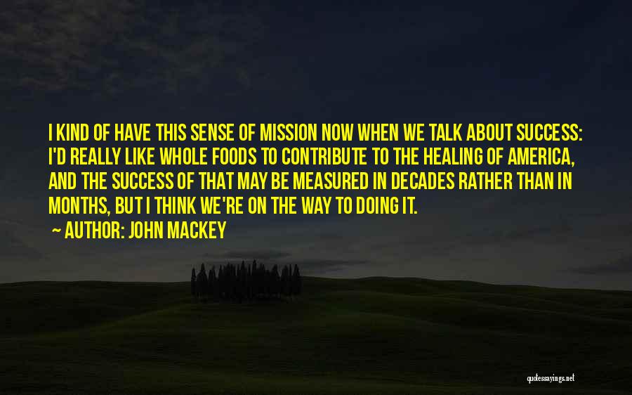 John Mackey Quotes: I Kind Of Have This Sense Of Mission Now When We Talk About Success: I'd Really Like Whole Foods To