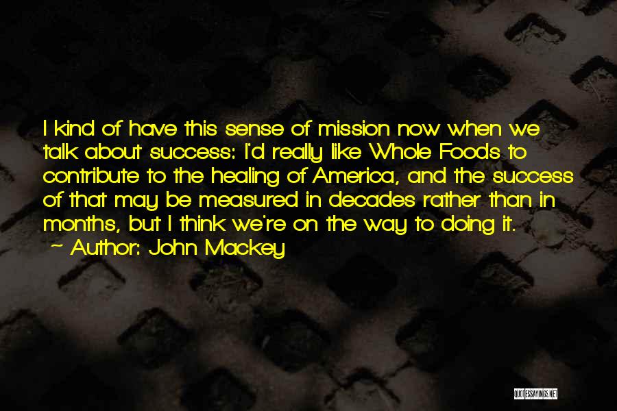 John Mackey Quotes: I Kind Of Have This Sense Of Mission Now When We Talk About Success: I'd Really Like Whole Foods To