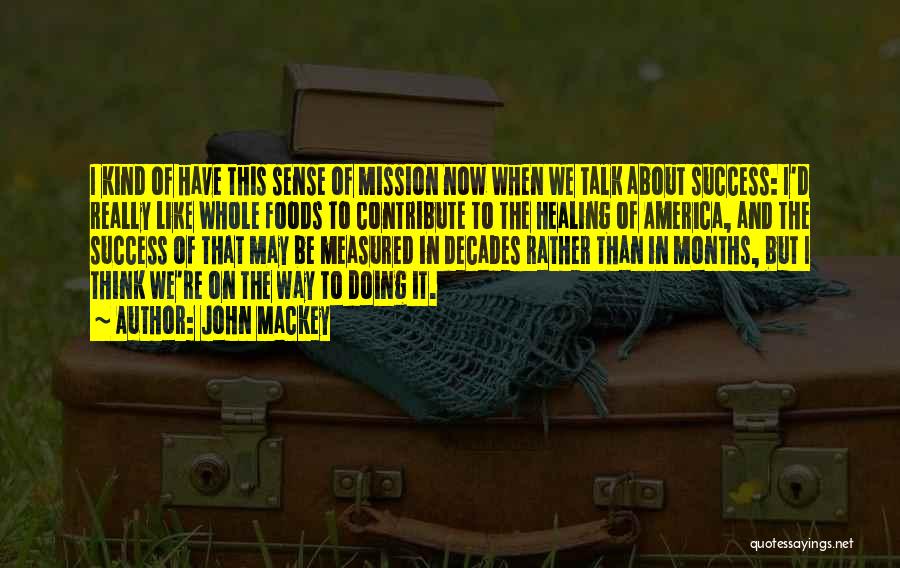 John Mackey Quotes: I Kind Of Have This Sense Of Mission Now When We Talk About Success: I'd Really Like Whole Foods To