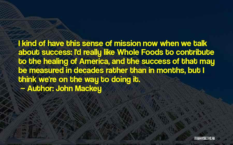 John Mackey Quotes: I Kind Of Have This Sense Of Mission Now When We Talk About Success: I'd Really Like Whole Foods To