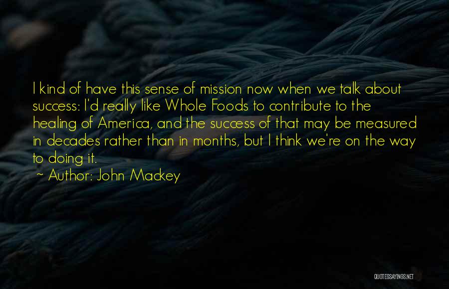 John Mackey Quotes: I Kind Of Have This Sense Of Mission Now When We Talk About Success: I'd Really Like Whole Foods To