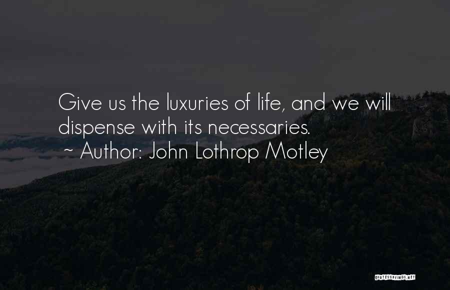 John Lothrop Motley Quotes: Give Us The Luxuries Of Life, And We Will Dispense With Its Necessaries.