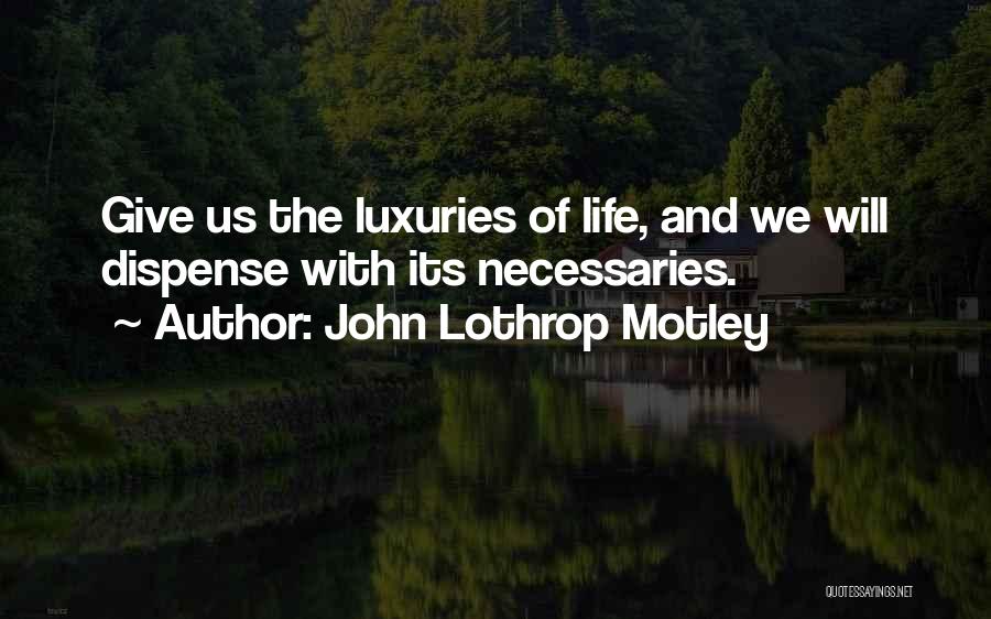 John Lothrop Motley Quotes: Give Us The Luxuries Of Life, And We Will Dispense With Its Necessaries.
