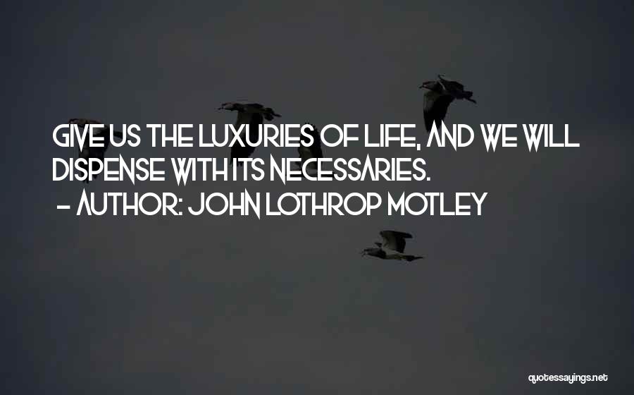 John Lothrop Motley Quotes: Give Us The Luxuries Of Life, And We Will Dispense With Its Necessaries.