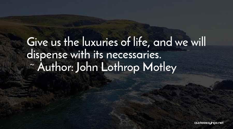 John Lothrop Motley Quotes: Give Us The Luxuries Of Life, And We Will Dispense With Its Necessaries.