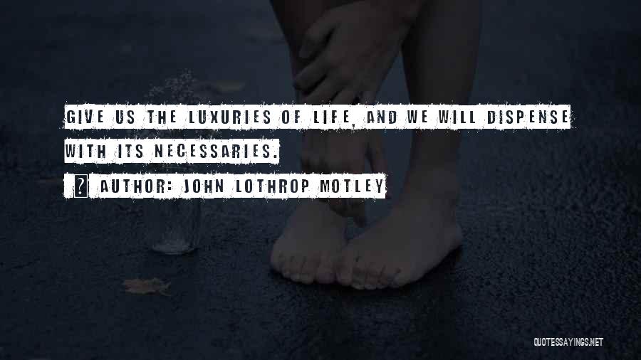 John Lothrop Motley Quotes: Give Us The Luxuries Of Life, And We Will Dispense With Its Necessaries.