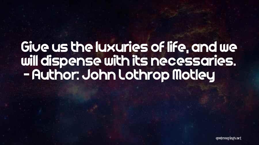 John Lothrop Motley Quotes: Give Us The Luxuries Of Life, And We Will Dispense With Its Necessaries.