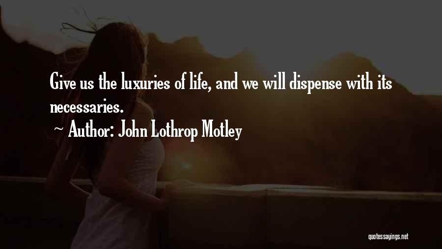 John Lothrop Motley Quotes: Give Us The Luxuries Of Life, And We Will Dispense With Its Necessaries.