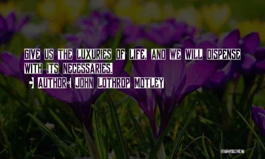 John Lothrop Motley Quotes: Give Us The Luxuries Of Life, And We Will Dispense With Its Necessaries.