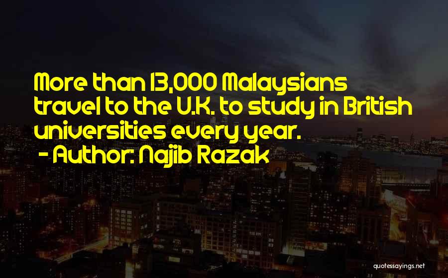 Najib Razak Quotes: More Than 13,000 Malaysians Travel To The U.k. To Study In British Universities Every Year.