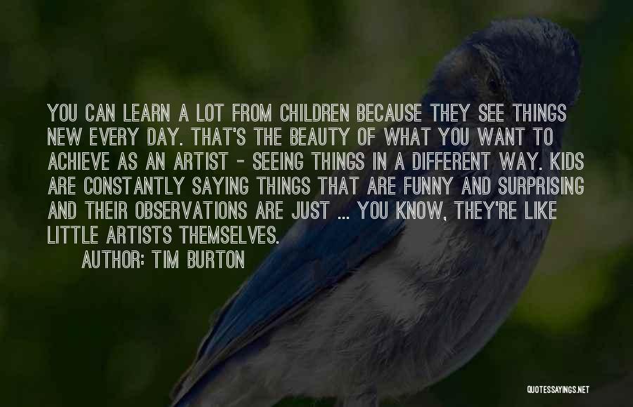 Tim Burton Quotes: You Can Learn A Lot From Children Because They See Things New Every Day. That's The Beauty Of What You