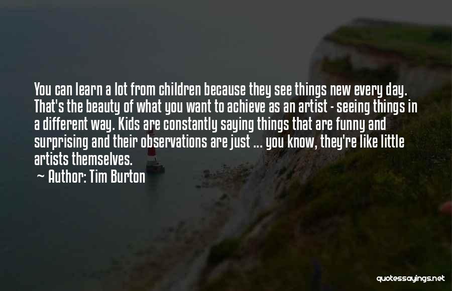 Tim Burton Quotes: You Can Learn A Lot From Children Because They See Things New Every Day. That's The Beauty Of What You