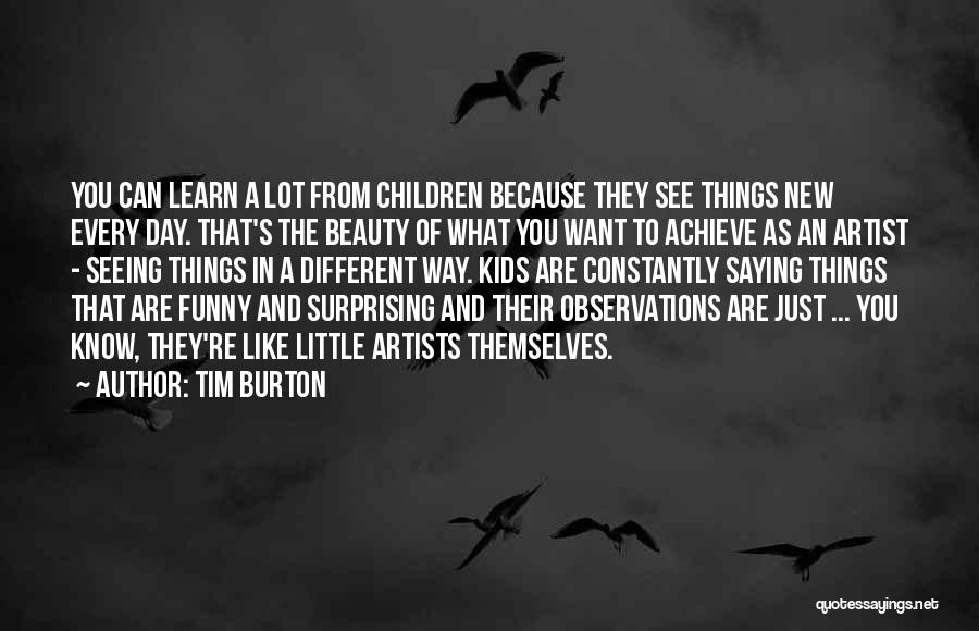 Tim Burton Quotes: You Can Learn A Lot From Children Because They See Things New Every Day. That's The Beauty Of What You