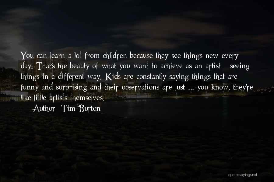 Tim Burton Quotes: You Can Learn A Lot From Children Because They See Things New Every Day. That's The Beauty Of What You