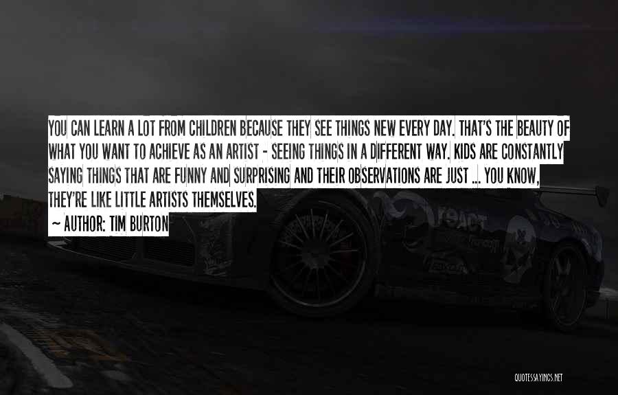 Tim Burton Quotes: You Can Learn A Lot From Children Because They See Things New Every Day. That's The Beauty Of What You