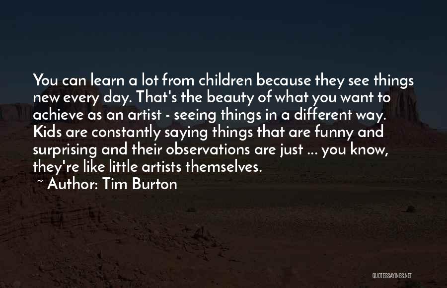 Tim Burton Quotes: You Can Learn A Lot From Children Because They See Things New Every Day. That's The Beauty Of What You