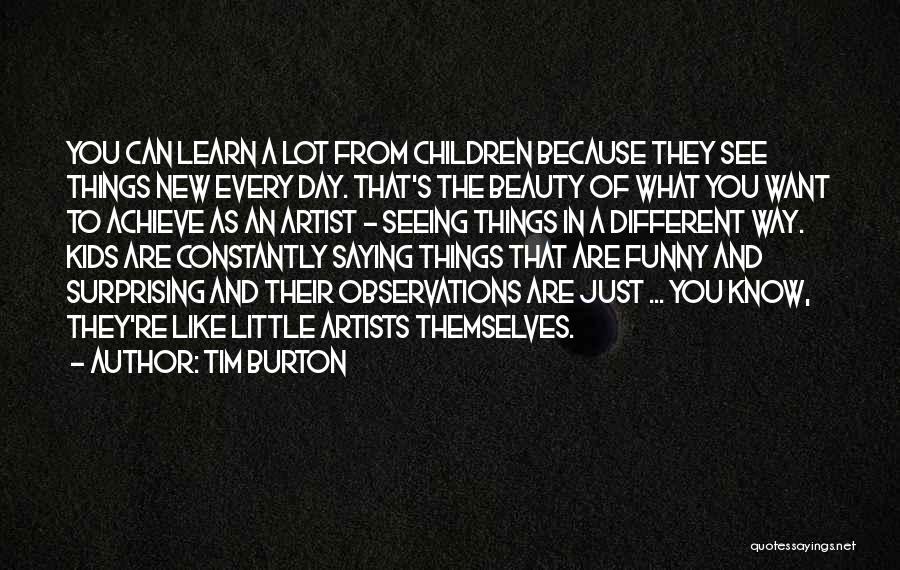 Tim Burton Quotes: You Can Learn A Lot From Children Because They See Things New Every Day. That's The Beauty Of What You