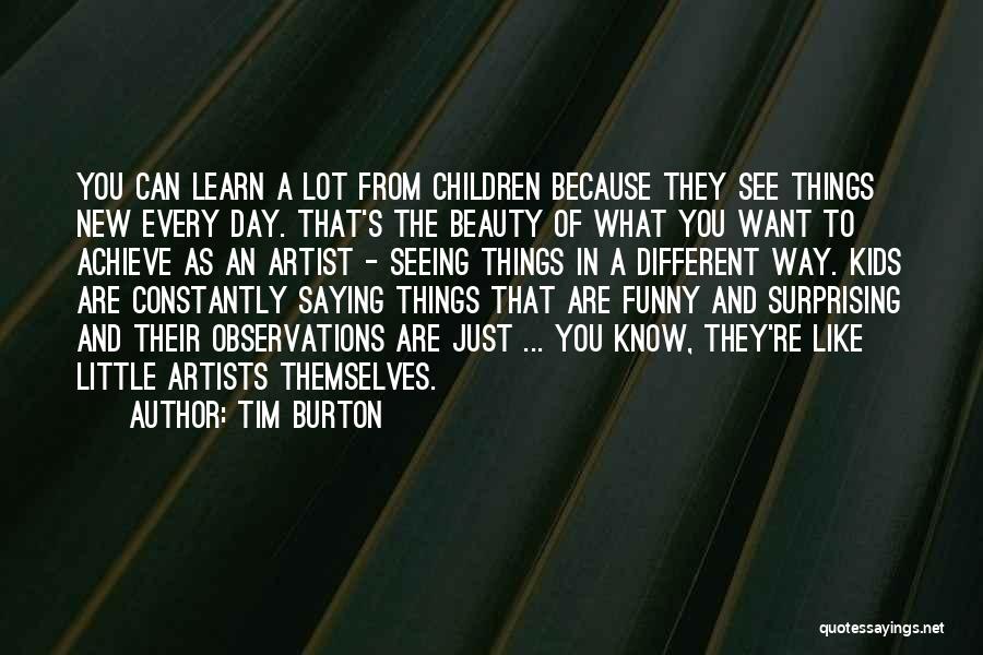 Tim Burton Quotes: You Can Learn A Lot From Children Because They See Things New Every Day. That's The Beauty Of What You