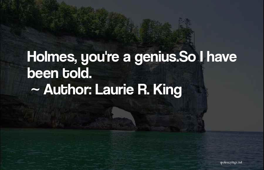 Laurie R. King Quotes: Holmes, You're A Genius.so I Have Been Told.
