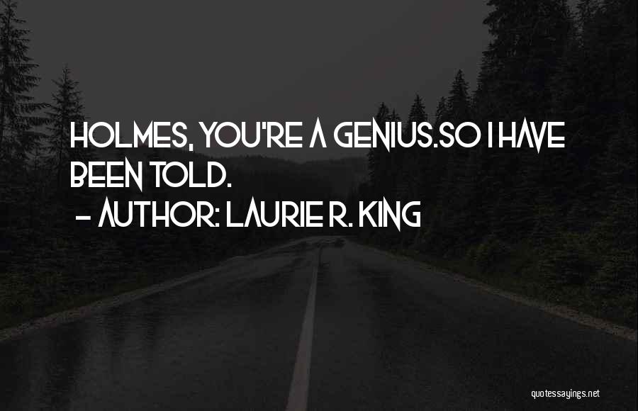 Laurie R. King Quotes: Holmes, You're A Genius.so I Have Been Told.