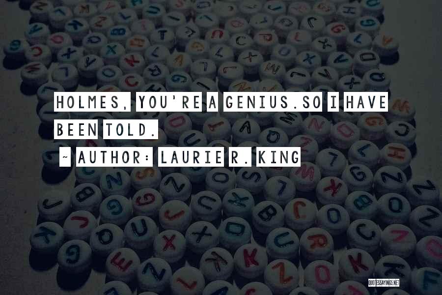 Laurie R. King Quotes: Holmes, You're A Genius.so I Have Been Told.