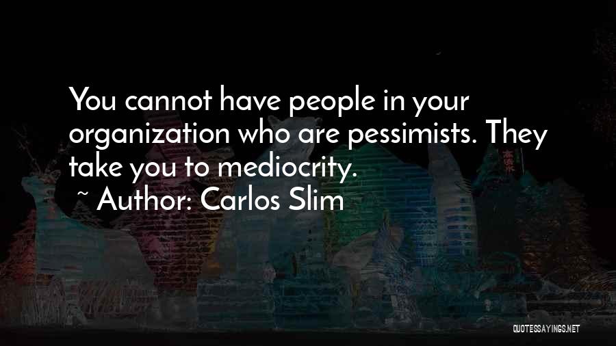 Carlos Slim Quotes: You Cannot Have People In Your Organization Who Are Pessimists. They Take You To Mediocrity.